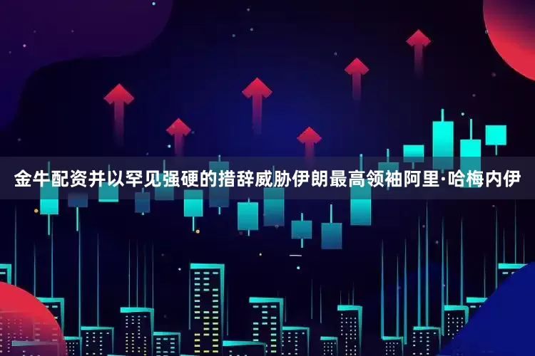 金牛配资并以罕见强硬的措辞威胁伊朗最高领袖阿里·哈梅内伊