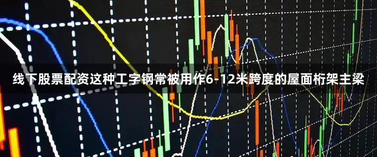 线下股票配资这种工字钢常被用作6-12米跨度的屋面桁架主梁