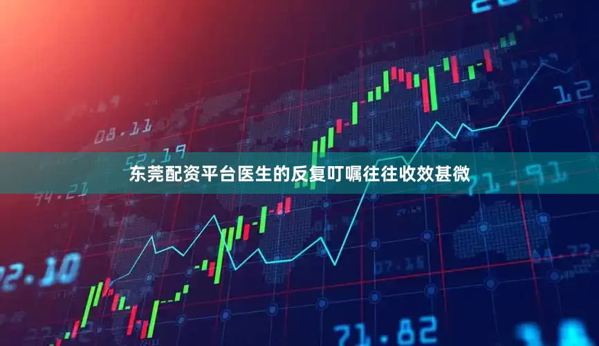 东莞配资平台医生的反复叮嘱往往收效甚微