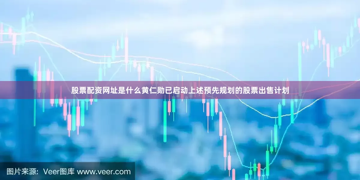 股票配资网址是什么　　黄仁勋已启动上述预先规划的股票出售计划