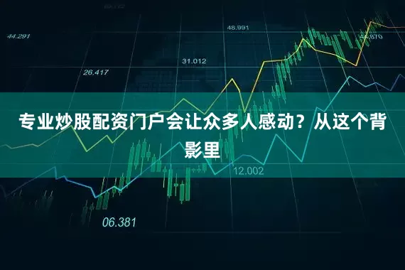 专业炒股配资门户会让众多人感动？从这个背影里