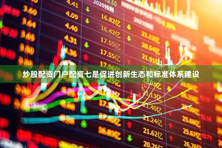 炒股配资门户配资七是促进创新生态和标准体系建设