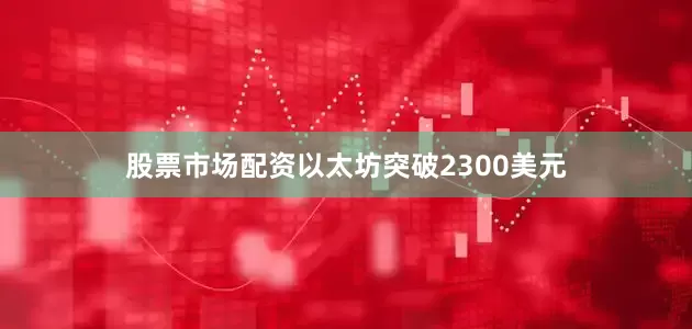 股票市场配资以太坊突破2300美元