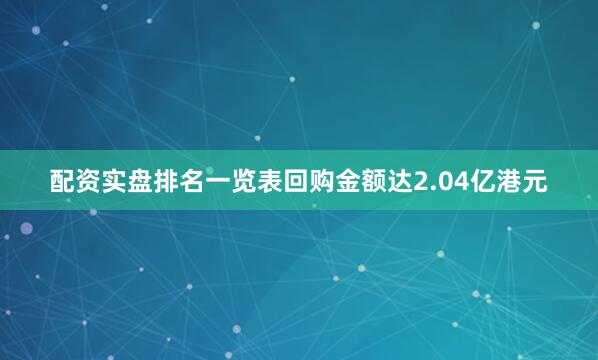 配资实盘排名一览表回购金额达2.04亿港元