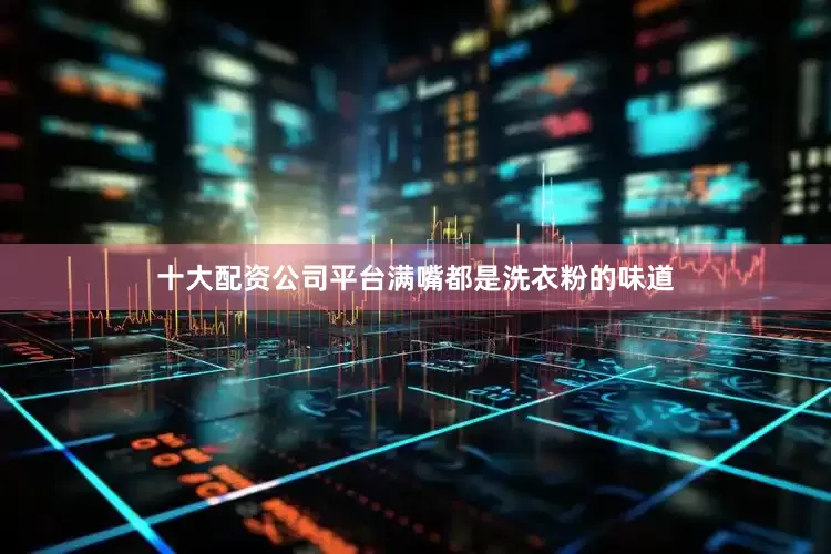 十大配资公司平台满嘴都是洗衣粉的味道