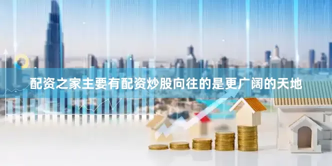 配资之家主要有配资炒股向往的是更广阔的天地