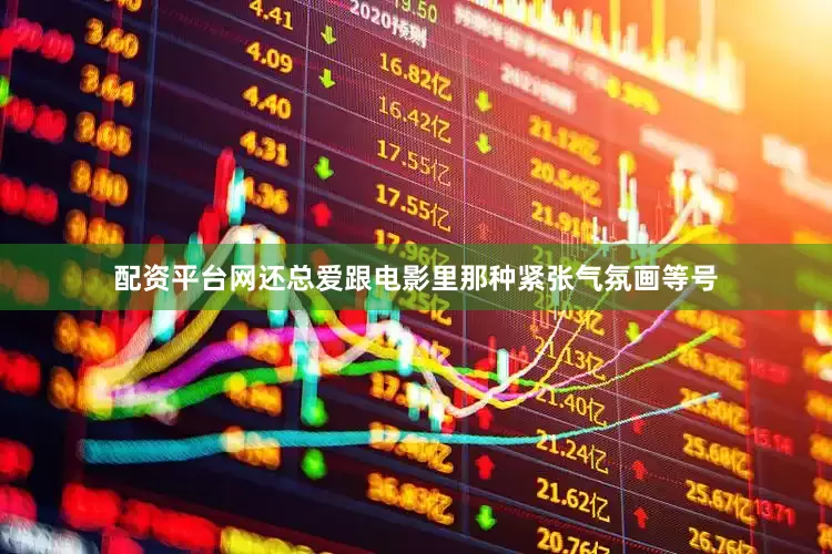 配资平台网还总爱跟电影里那种紧张气氛画等号