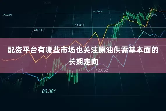 配资平台有哪些市场也关注原油供需基本面的长期走向