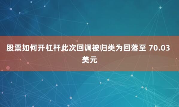 股票如何开杠杆此次回调被归类为回落至 70.03 美元