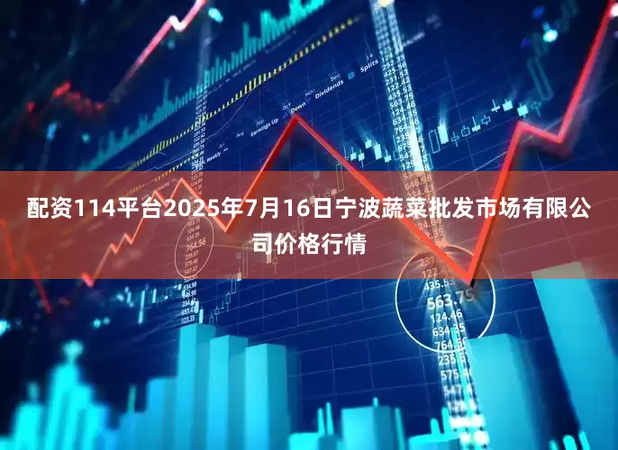 配资114平台2025年7月16日宁波蔬菜批发市场有限公司价格行情
