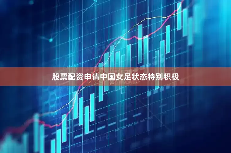 股票配资申请中国女足状态特别积极