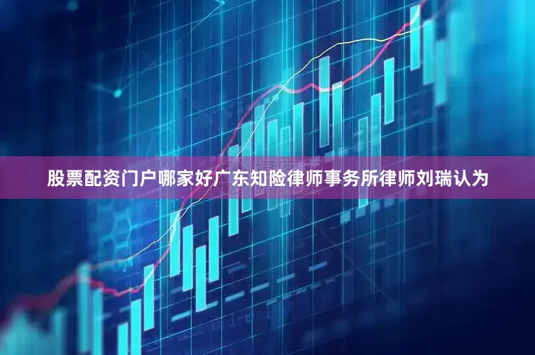 股票配资门户哪家好　　广东知险律师事务所律师刘瑞认为