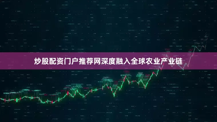 炒股配资门户推荐网深度融入全球农业产业链