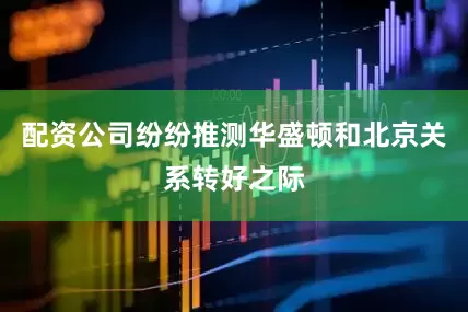 配资公司纷纷推测华盛顿和北京关系转好之际