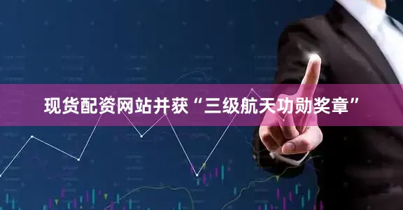 现货配资网站并获“三级航天功勋奖章”