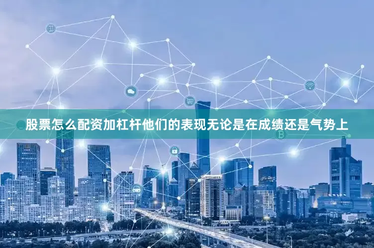 股票怎么配资加杠杆他们的表现无论是在成绩还是气势上