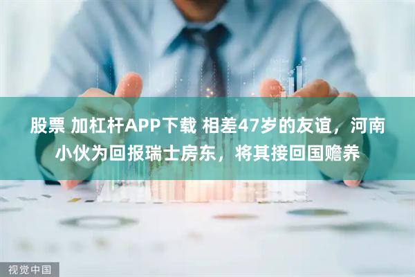 股票 加杠杆APP下载 相差47岁的友谊，河南小伙为回报瑞士房东，将其接回国赡养