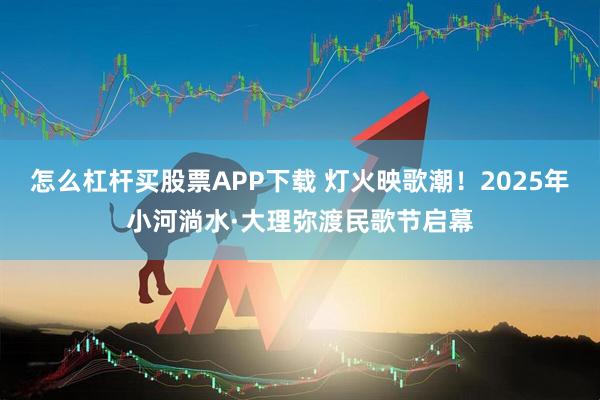 怎么杠杆买股票APP下载 灯火映歌潮！2025年小河淌水·大理弥渡民歌节启幕