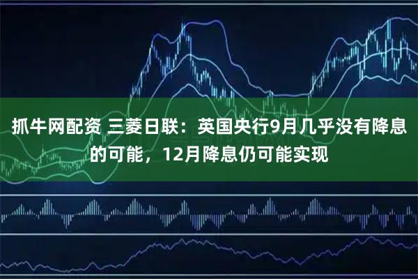 抓牛网配资 三菱日联：英国央行9月几乎没有降息的可能，12月降息仍可能实现