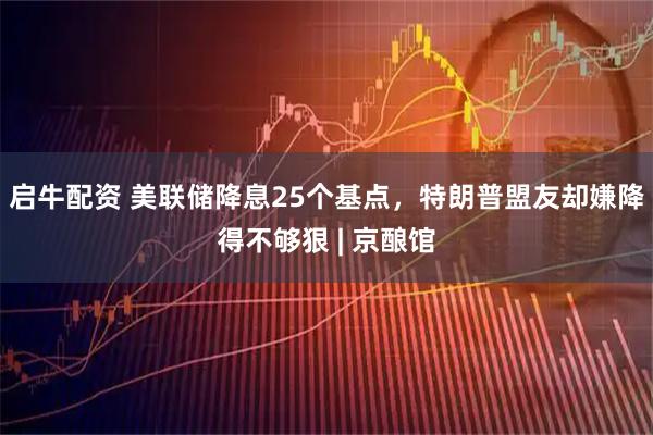 启牛配资 美联储降息25个基点，特朗普盟友却嫌降得不够狠 | 京酿馆
