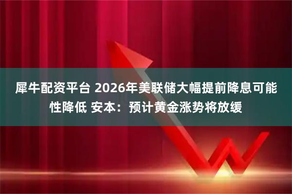 犀牛配资平台 2026年美联储大幅提前降息可能性降低 安本:预计黄金涨势将放缓