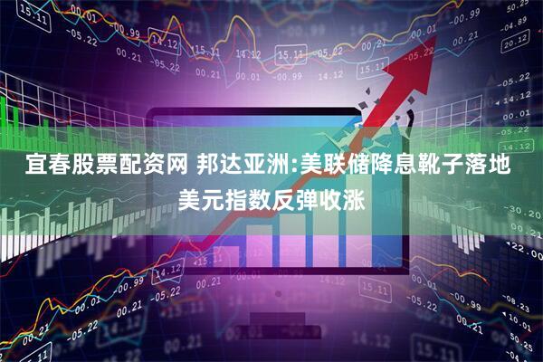 宜春股票配资网 邦达亚洲:美联储降息靴子落地 美元指数反弹收涨