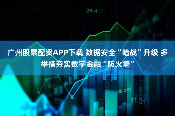 广州股票配资APP下载 数据安全“暗战”升级 多举措夯实数字金融“防火墙”
