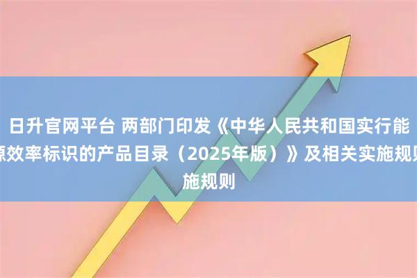 日升官网平台 两部门印发《中华人民共和国实行能源效率标识的产品目录（2025年版）》及相关实施规则