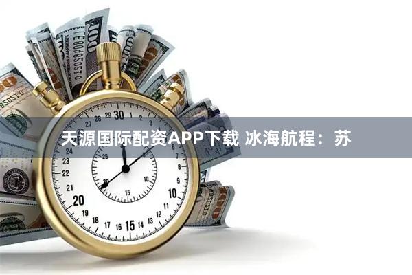 天源国际配资APP下载 冰海航程：苏