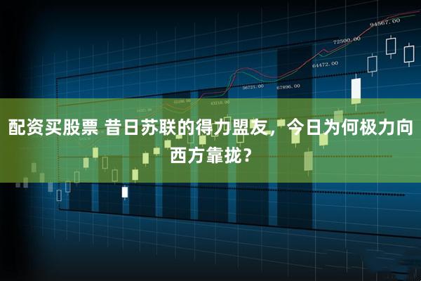 配资买股票 昔日苏联的得力盟友，今日为何极力向西方靠拢？