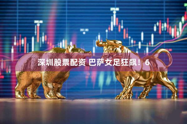 深圳股票配资 巴萨女足狂飙！6