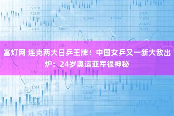 富灯网 连克两大日乒王牌！中国女乒又一新大敌出炉：24岁奥运亚军很神秘