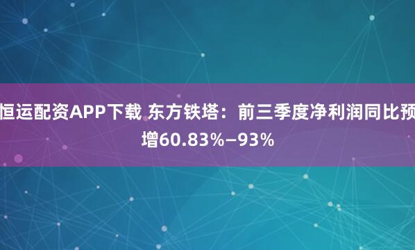 恒运配资APP下载 东方铁塔：前三季度净利润同比预增60.83%—93%