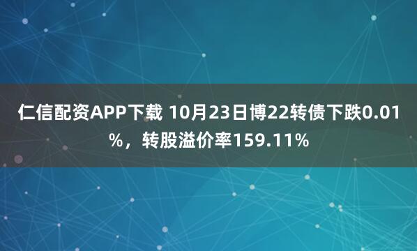 仁信配资APP下载 10月23日博22转债下跌0.01%，转股溢价率159.11%