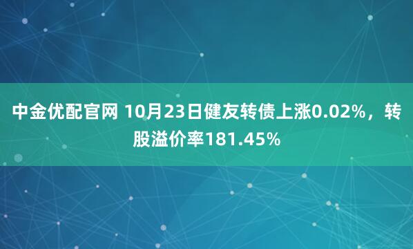 中金优配官网 10月23日健友转债上涨0.02%,转股溢价率181.45%