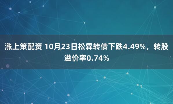 涨上策配资 10月23日松霖转债下跌4.49%，转股溢价率0.74%