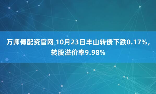 万师傅配资官网 10月23日丰山转债下跌0.17%，转股溢价率9.98%