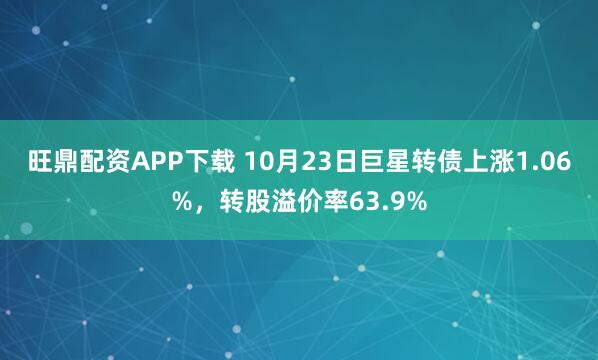 旺鼎配资APP下载 10月23日巨星转债上涨1.06%，转股溢价率63.9%