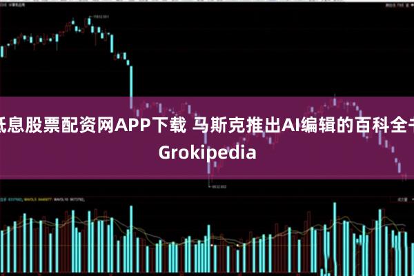 低息股票配资网APP下载 马斯克推出AI编辑的百科全书Grokipedia
