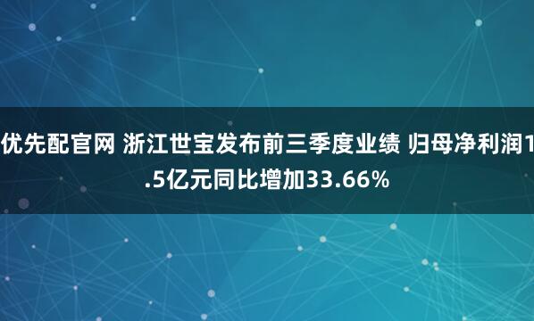 优先配官网 浙江世宝发布前三季度业绩 归母净利润1.5亿元同比增加33.66%