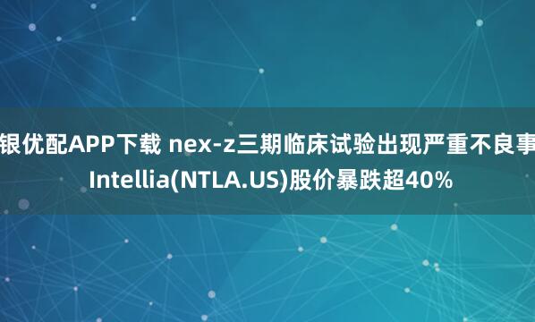 申银优配APP下载 nex-z三期临床试验出现严重不良事件 Intellia(NTLA.US)股价暴跌超40%