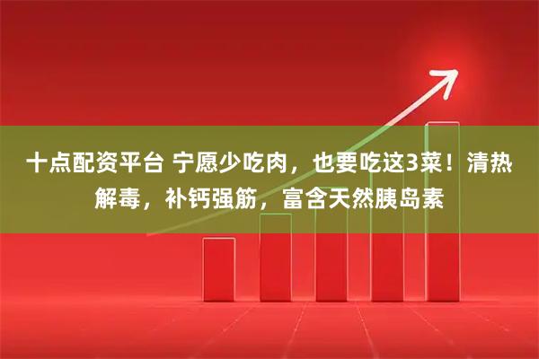 十点配资平台 宁愿少吃肉，也要吃这3菜！清热解毒，补钙强筋，富含天然胰岛素