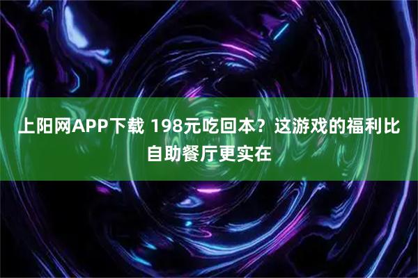 上阳网APP下载 198元吃回本？这游戏的福利比自助餐厅更实在