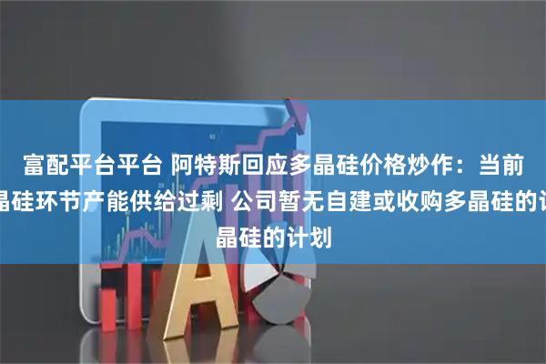 富配平台平台 阿特斯回应多晶硅价格炒作：当前多晶硅环节产能供给过剩 公司暂无自建或收购多晶硅的计划