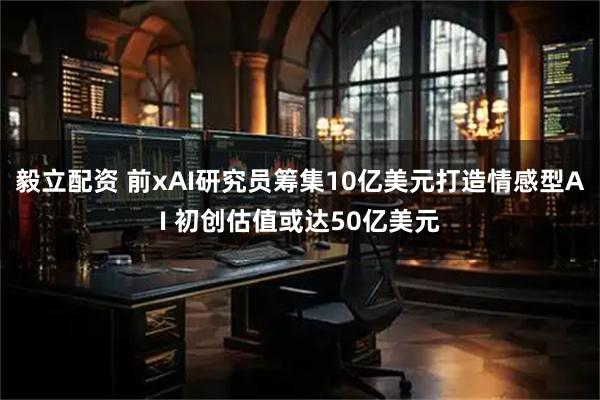 毅立配资 前xAI研究员筹集10亿美元打造情感型AI 初创估值或达50亿美元
