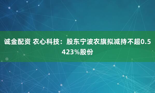 诚金配资 农心科技：股东宁波农旗拟减持不超0.5423%股份