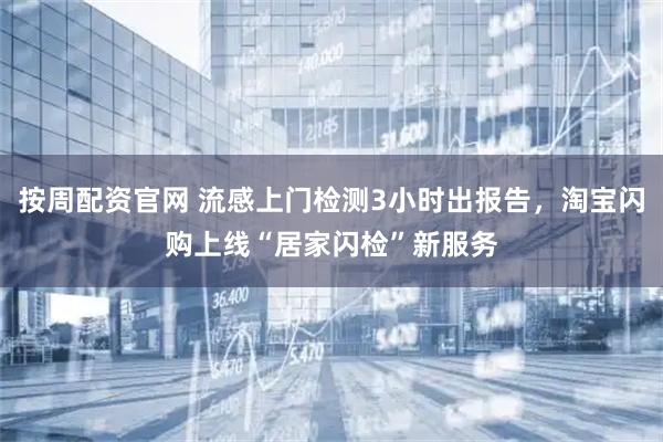 按周配资官网 流感上门检测3小时出报告，淘宝闪购上线“居家闪检”新服务