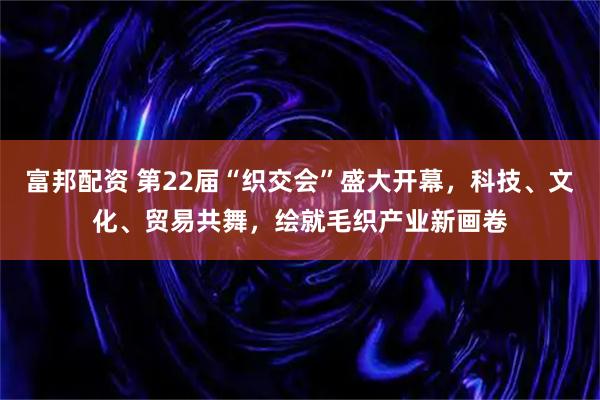 富邦配资 第22届“织交会”盛大开幕，科技、文化、贸易共舞，绘就毛织产业新画卷