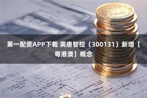 第一配资APP下载 英唐智控（300131）新增【粤港澳】概念