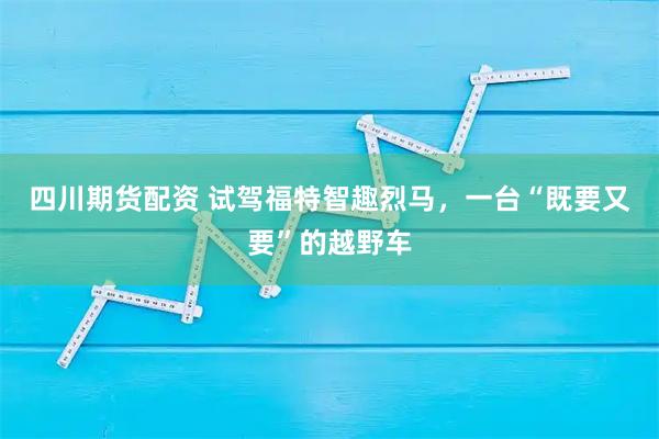 四川期货配资 试驾福特智趣烈马，一台“既要又要”的越野车